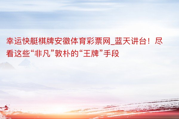 幸运快艇棋牌安徽体育彩票网_蓝天讲台！尽看这些“非凡”敦朴的“王牌”手段