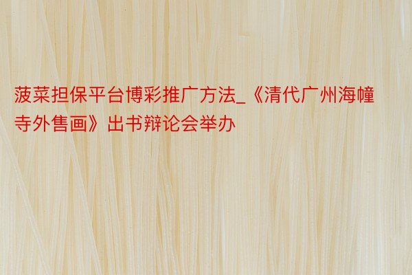 菠菜担保平台博彩推广方法_《清代广州海幢寺外售画》出书辩论会举办