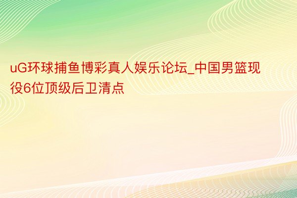 uG环球捕鱼博彩真人娱乐论坛_中国男篮现役6位顶级后卫清点