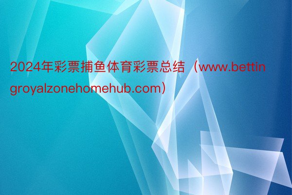 2024年彩票捕鱼体育彩票总结（www.bettingroyalzonehomehub.com）