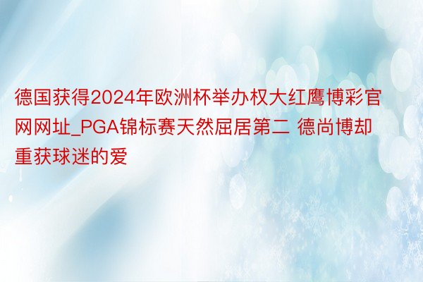 德国获得2024年欧洲杯举办权大红鹰博彩官网网址_PGA锦标赛天然屈居第二 德尚博却重获球迷的爱