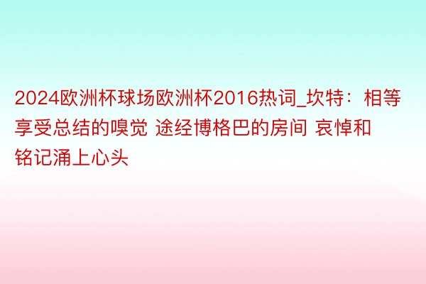 2024欧洲杯球场欧洲杯2016热词_坎特：相等享受总结的嗅觉 途经博格巴的房间 哀悼和铭记涌上心头