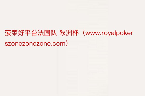 菠菜好平台法国队 欧洲杯（www.royalpokerszonezonezone.com）