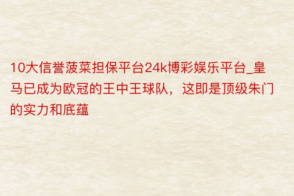 10大信誉菠菜担保平台24k博彩娱乐平台_皇马已成为欧冠的王中王球队，这即是顶级朱门的实力和底蕴