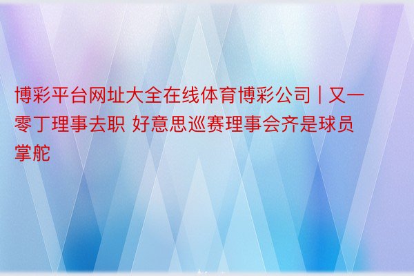 博彩平台网址大全在线体育博彩公司 | 又一零丁理事去职 好意思巡赛理事会齐是球员掌舵