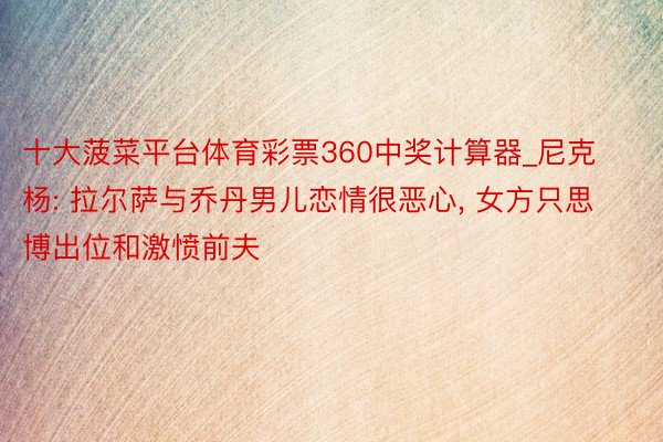 十大菠菜平台体育彩票360中奖计算器_尼克杨: 拉尔萨与乔丹男儿恋情很恶心, 女方只思博出位和激愤前夫