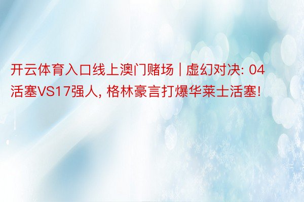 开云体育入口线上澳门赌场 | 虚幻对决: 04活塞VS17强人, 格林豪言打爆华莱士活塞!