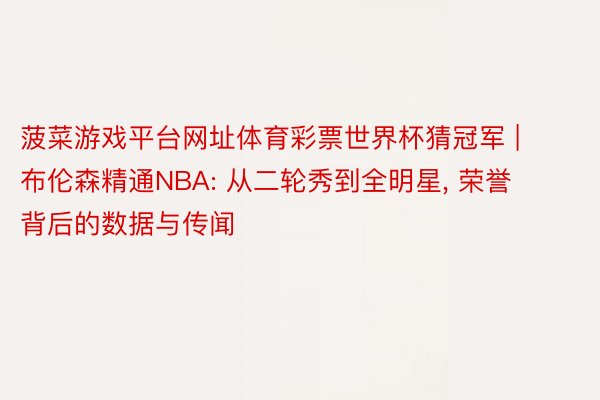 菠菜游戏平台网址体育彩票世界杯猜冠军 | 布伦森精通NBA: 从二轮秀到全明星, 荣誉背后的数据与传闻