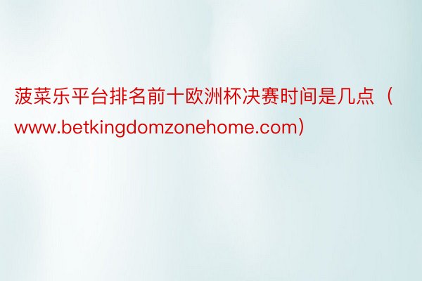 菠菜乐平台排名前十欧洲杯决赛时间是几点（www.betkingdomzonehome.com）