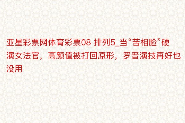 亚星彩票网体育彩票08 排列5_当“苦相脸”硬演女法官，高颜值被打回原形，罗晋演技再好也没用