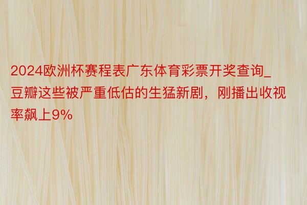 2024欧洲杯赛程表广东体育彩票开奖查询_豆瓣这些被严重低估的生猛新剧，刚播出收视率飙上9%
