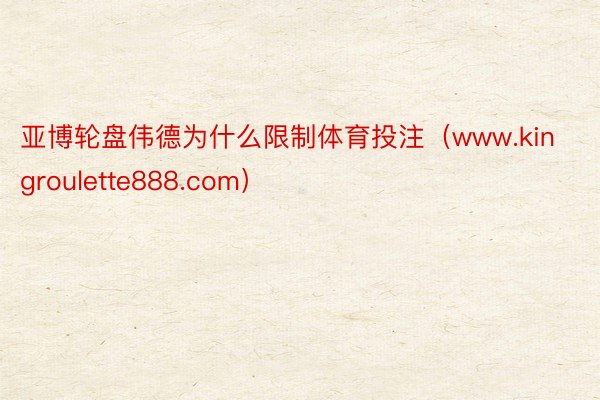 亚博轮盘伟德为什么限制体育投注（www.kingroulette888.com）