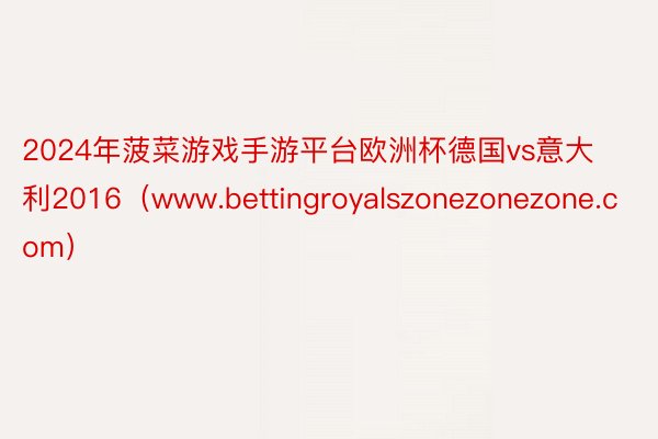 2024年菠菜游戏手游平台欧洲杯德国vs意大利2016（www.bettingroyalszonezonezone.com）