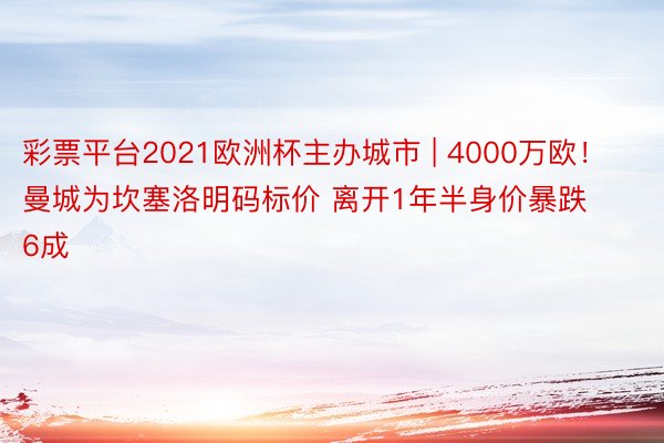 彩票平台2021欧洲杯主办城市 | 4000万欧！曼城为坎塞洛明码标价 离开1年半身价暴跌6成