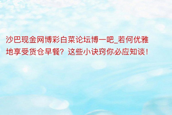 沙巴现金网博彩白菜论坛博一吧_若何优雅地享受货仓早餐？这些小诀窍你必应知谈！