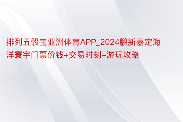 排列五骰宝亚洲体育APP_2024鹏新嘉定海洋寰宇门票价钱+交易时刻+游玩攻略