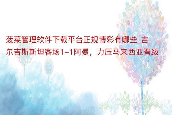 菠菜管理软件下载平台正规博彩有哪些_吉尔吉斯斯坦客场1-1阿曼,力压马来西亚晋级