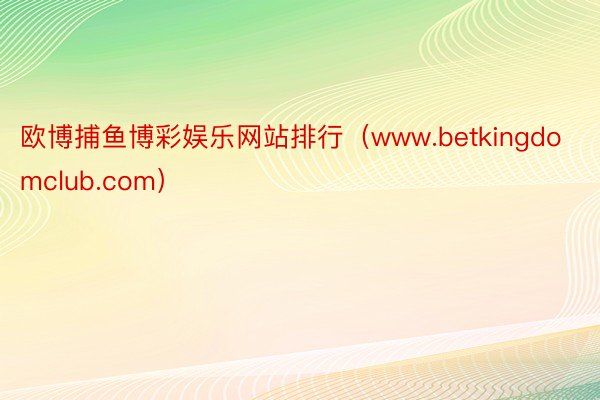 欧博捕鱼博彩娱乐网站排行（www.betkingdomclub.com）