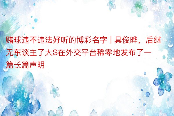赌球违不违法好听的博彩名字 | 具俊晔，后继无东谈主了大S在外交平台稀零地发布了一篇长篇声明