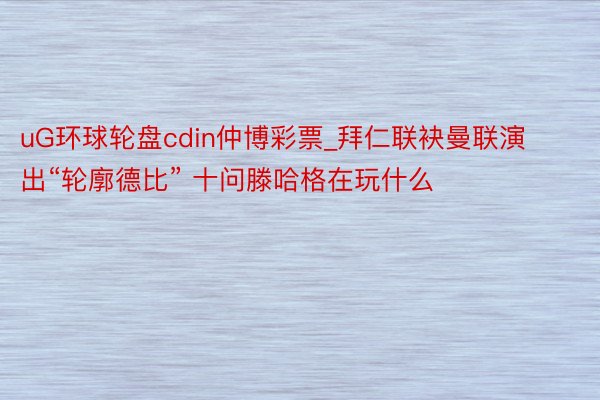 uG环球轮盘cdin仲博彩票_拜仁联袂曼联演出“轮廓德比” 十问滕哈格在玩什么
