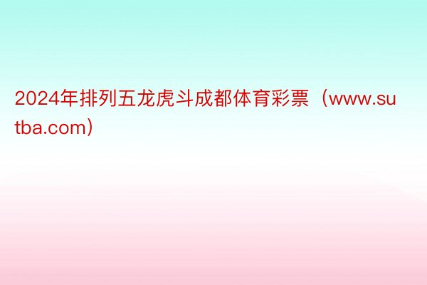 2024年排列五龙虎斗成都体育彩票（www.sutba.com）