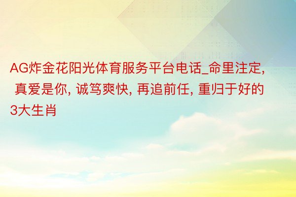 AG炸金花阳光体育服务平台电话_命里注定, 真爱是你, 诚笃爽快, 再追前任, 重归于好的3大生肖