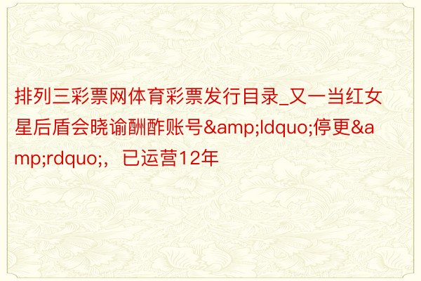 排列三彩票网体育彩票发行目录_又一当红女星后盾会晓谕酬酢账号&ldquo;停更&rdquo;，已运营12年