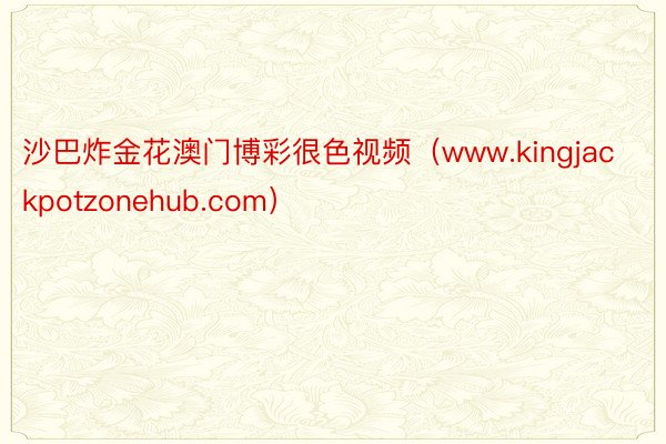 沙巴炸金花澳门博彩很色视频（www.kingjackpotzonehub.com）