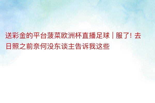 送彩金的平台菠菜欧洲杯直播足球 | 服了! 去日照之前奈何没东谈主告诉我这些