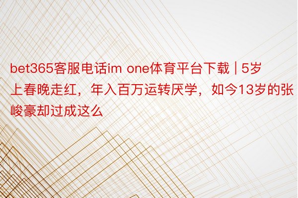 bet365客服电话im one体育平台下载 | 5岁上春晚走红，年入百万运转厌学，如今13岁的张峻豪却过成这么