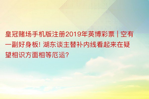 皇冠赌场手机版注册2019年英博彩票 | 空有一副好身板! 湖东谈主替补内线看起来在疑望相识方面相等厄运?