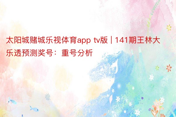 太阳城赌城乐视体育app tv版 | 141期王林大乐透预测奖号：重号分析