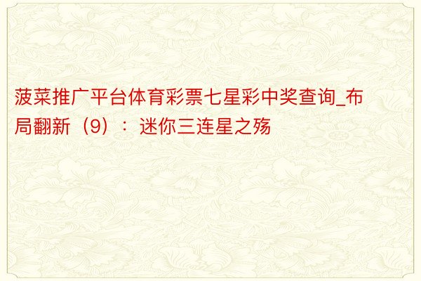 菠菜推广平台体育彩票七星彩中奖查询_布局翻新（9）：迷你三连星之殇
