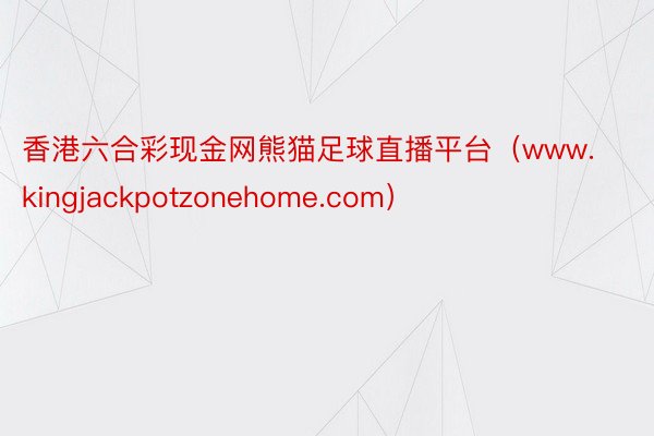 香港六合彩现金网熊猫足球直播平台(www.kingjackpotzonehome.com)