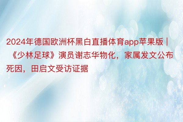 2024年德国欧洲杯黑白直播体育app苹果版 | 《少林足球》演员谢志华物化,家属发文公布死因,田启文受访证据