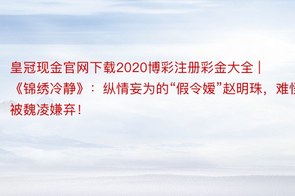 皇冠现金官网下载2020博彩注册彩金大全 | 《锦绣冷静》：纵情妄为的“假令嫒”赵明珠，难怪被魏凌嫌弃！