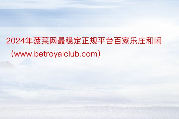 2024年菠菜网最稳定正规平台百家乐庄和闲（www.betroyalclub.com）