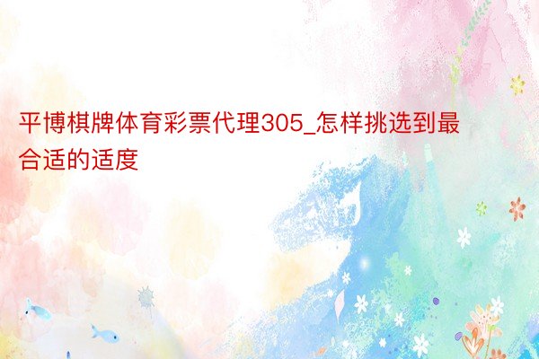 平博棋牌体育彩票代理305_怎样挑选到最合适的适度