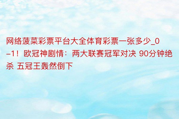 网络菠菜彩票平台大全体育彩票一张多少_0-1！欧冠神剧情：两大联赛冠军对决 90分钟绝杀 五冠王轰然倒下