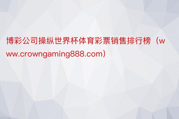 博彩公司操纵世界杯体育彩票销售排行榜（www.crowngaming888.com）