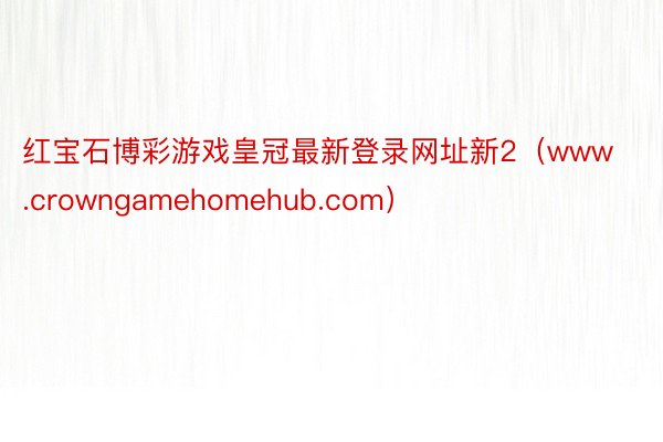 红宝石博彩游戏皇冠最新登录网址新2（www.crowngamehomehub.com）
