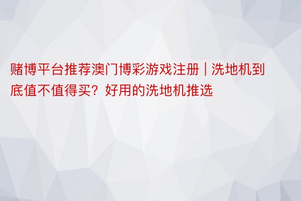 赌博平台推荐澳门博彩游戏注册 | 洗地机到底值不值得买？好用的洗地机推选