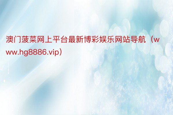 澳门菠菜网上平台最新博彩娱乐网站导航（www.hg8886.vip）
