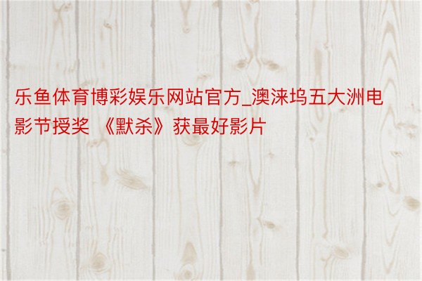 乐鱼体育博彩娱乐网站官方_澳涞坞五大洲电影节授奖 《默杀》获最好影片