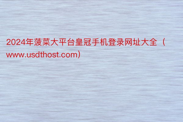 2024年菠菜大平台皇冠手机登录网址大全（www.usdthost.com）